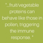 -…oral allergy syndrome (OAS) or pollen-food syndrome, proteins in plant pollens can trigger allergic responses after eating certain fruits and vegetables.
